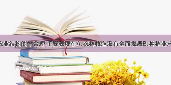 单选题我国农业结构的不合理 主要表现在A.农林牧渔没有全面发展B.种植业产值不高C.林