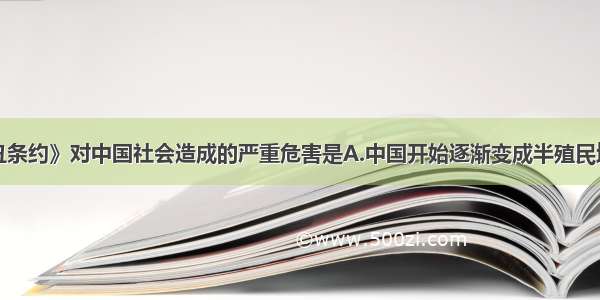 单选题《辛丑条约》对中国社会造成的严重危害是A.中国开始逐渐变成半殖民地半封建社会