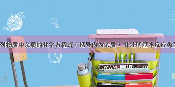 写出除去下列物质中杂质的化学方程式（括号内为杂质） 并注明基本反应类型：（1）铜