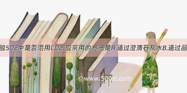 单选题检验SO2中是否混用CO2 应采用的方法是A.通过澄清石灰水B.通过品红溶液C.