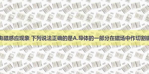 单选题关于电磁感应现象 下列说法正确的是A.导体的一部分在磁场中作切割磁感线运动一