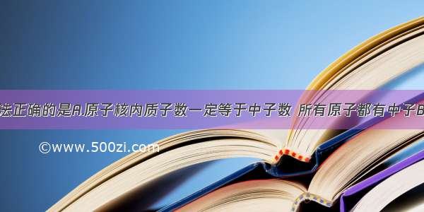 下列相关说法正确的是A.原子核内质子数一定等于中子数 所有原子都有中子B.分子和原子