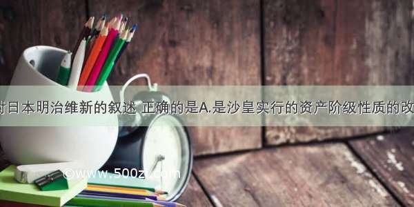 单选题下列对日本明治维新的叙述 正确的是A.是沙皇实行的资产阶级性质的改革B.推动了日