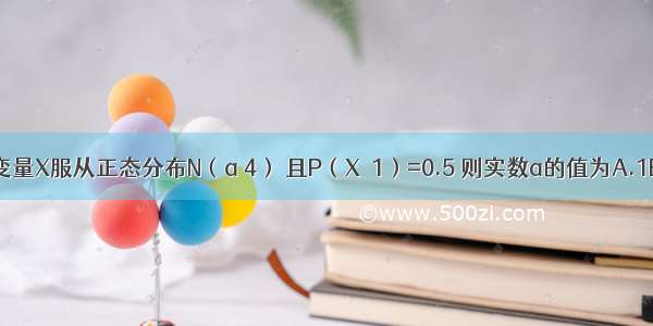 已知随机变量X服从正态分布N（a 4） 且P（X＞1）=0.5 则实数a的值为A.1B.C.2D.4