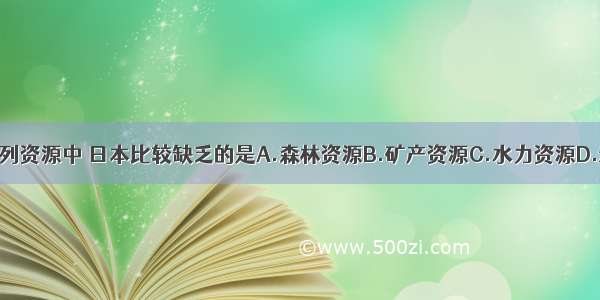 单选题下列资源中 日本比较缺乏的是A.森林资源B.矿产资源C.水力资源D.渔业资源