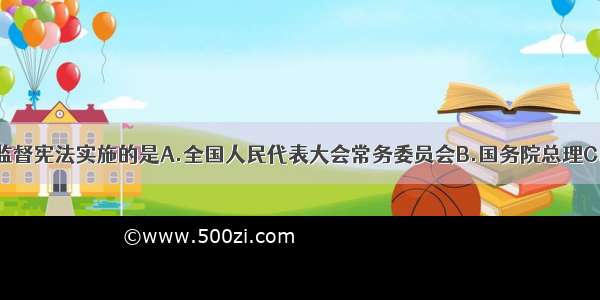 单选题有权监督宪法实施的是A.全国人民代表大会常务委员会B.国务院总理C.国家主席D.