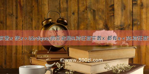 命题“存在实数x 使x＜l”的否定是A.对任意实数x 都有x＜1B.对任意实数x 都有x≥1C