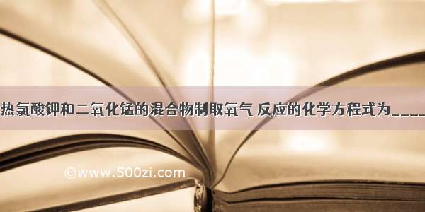 实验室里用加热氯酸钾和二氧化锰的混合物制取氧气 反应的化学方程式为________；完全