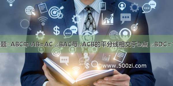 单选题△ABC中 AB=AC ∠BAC与∠ACB的平分线相交于D点 ∠BDC=130°