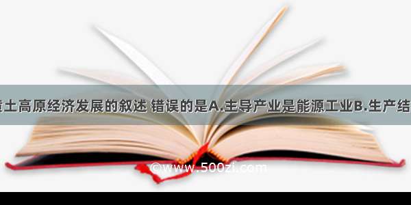 单选题有关黄土高原经济发展的叙述 错误的是A.主导产业是能源工业B.生产结构模式由重工