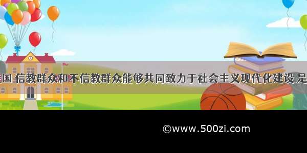 单选题在我国 信教群众和不信教群众能够共同致力于社会主义现代化建设 是因为①我国