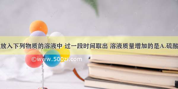 把铁片分别放入下列物质的溶液中 过一段时间取出 溶液质量增加的是A.硫酸铝B.硫酸铜