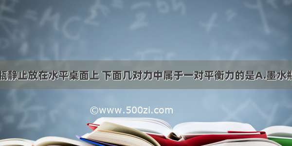 单选题墨水瓶静止放在水平桌面上 下面几对力中属于一对平衡力的是A.墨水瓶受到的支持