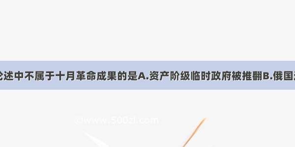 单选题下列论述中不属于十月革命成果的是A.资产阶级临时政府被推翻B.俄国退出第一次世