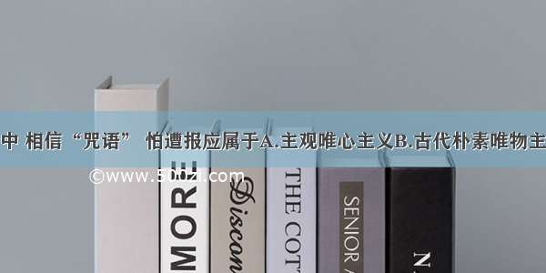 单选题生活中 相信“咒语” 怕遭报应属于A.主观唯心主义B.古代朴素唯物主义C.把客观