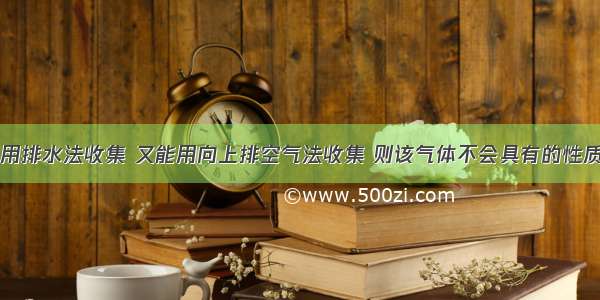 某气体既能用排水法收集 又能用向上排空气法收集 则该气体不会具有的性质是A.难溶于