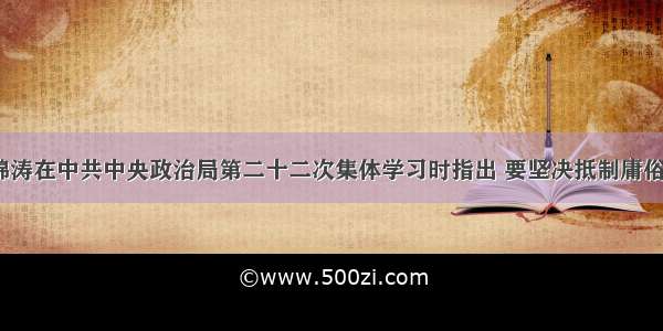 单选题胡锦涛在中共中央政治局第二十二次集体学习时指出 要坚决抵制庸俗 低俗 媚俗