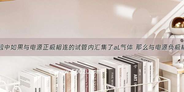 在电解水实验中如果与电源正极相连的试管内汇集了aL气体 那么与电源负极相连的试管内