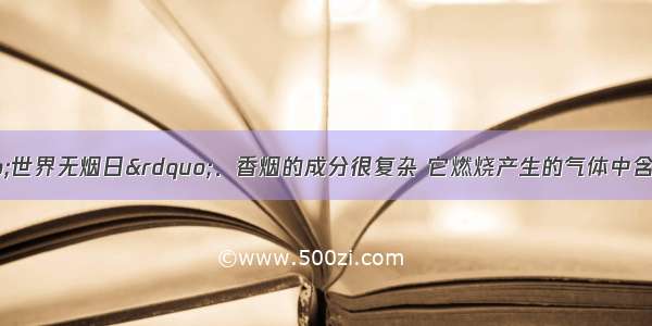 5月13日是&ldquo;世界无烟日&rdquo;．香烟的成分很复杂 它燃烧产生的气体中含有多种有害物质 