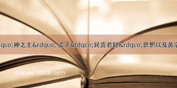 单选题《左传》提出民为“神之主” 孟子“民贵君轻”思想以及黄宗羲提出“天下为主 