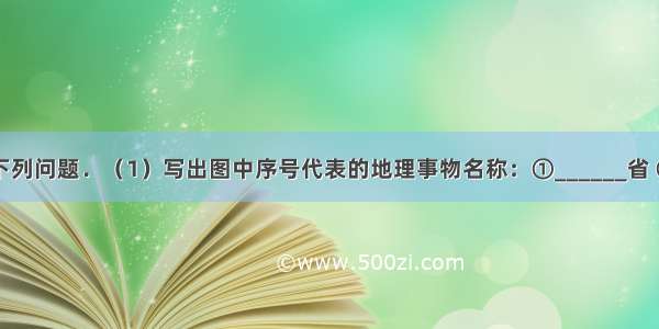 读图 回答下列问题．（1）写出图中序号代表的地理事物名称：①______省 ②______特