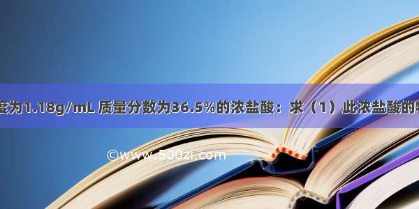 现有50mL密度为1.18g/mL 质量分数为36.5%的浓盐酸：求（1）此浓盐酸的物质的量浓度？