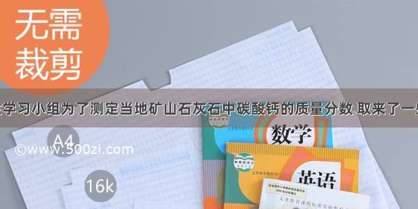 学校研究性学习小组为了测定当地矿山石灰石中碳酸钙的质量分数 取来了一些矿石样品 