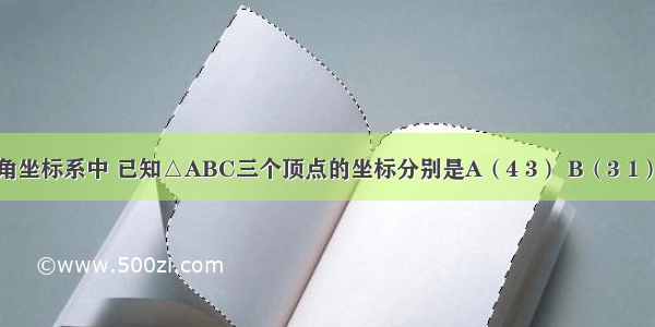 在平面直角坐标系中 已知△ABC三个顶点的坐标分别是A（4 3） B（3 1） C（1 2）