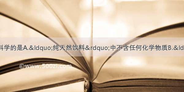 下列广告用语 你认为不科学的是A.“纯天然饮料”中不含任何化学物质B.“纯净水”是不