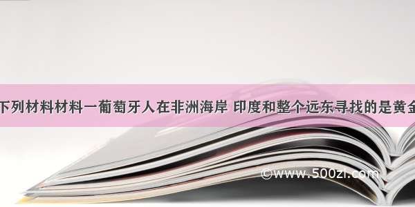 解答题阅读下列材料材料一葡萄牙人在非洲海岸 印度和整个远东寻找的是黄金。黄金一词