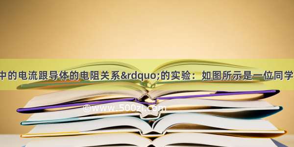 “探究导体中的电流跟导体的电阻关系”的实验：如图所示是一位同学连接的电路 有三处