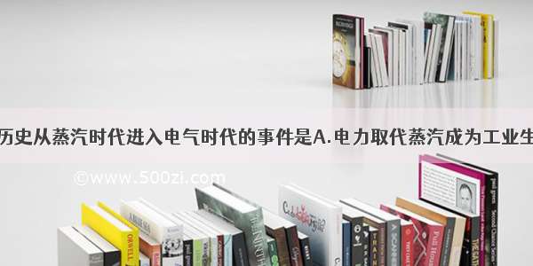 标志着人类历史从蒸汽时代进入电气时代的事件是A.电力取代蒸汽成为工业生产和社会生