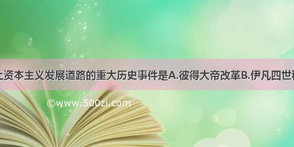 使俄国走上资本主义发展道路的重大历史事件是A.彼得大帝改革B.伊凡四世称俄国沙皇