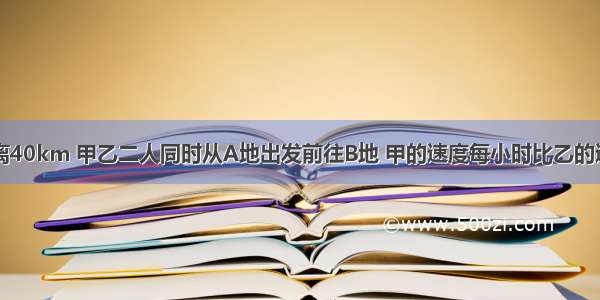 A B两地距离40km 甲乙二人同时从A地出发前往B地 甲的速度每小时比乙的速度快2km．