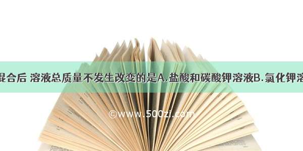 下列物质混合后 溶液总质量不发生改变的是A.盐酸和碳酸钾溶液B.氯化钾溶液与硝酸