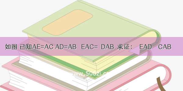 如图 已知AE=AC AD=AB ∠EAC=∠DAB．求证：△EAD≌△CAB．