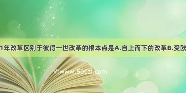 俄国1861年改革区别于彼得一世改革的根本点是A.自上而下的改革B.受欧洲其他国