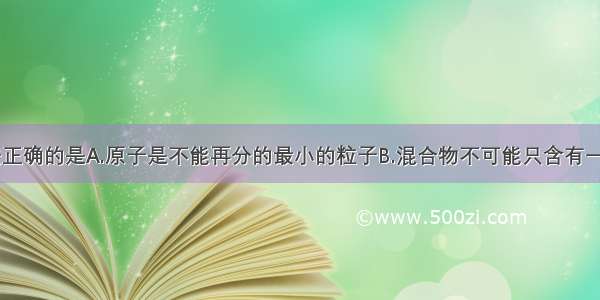 下列说法正确的是A.原子是不能再分的最小的粒子B.混合物不可能只含有一种元素C.