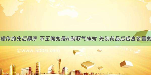 下列实验操作的先后顺序 不正确的是A.制取气体时 先装药品后检查装置的气密性B.