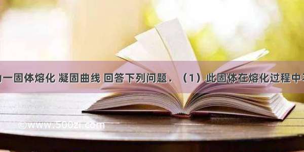 如图所示为一固体熔化 凝固曲线 回答下列问题．（1）此固体在熔化过程中不断______