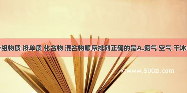 下列各组物质 按单质 化合物 混合物顺序排列正确的是A.氮气 空气 干冰B.液态