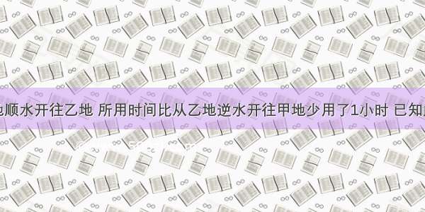 汽船从甲地顺水开往乙地 所用时间比从乙地逆水开往甲地少用了1小时 已知此船在静水