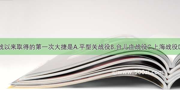 中国抗战以来取得的第一次大捷是A.平型关战役B.台儿庄战役C.上海战役D.南京战