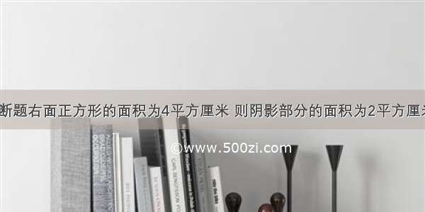 判断题右面正方形的面积为4平方厘米 则阴影部分的面积为2平方厘米．