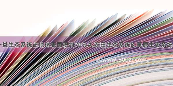 下列哪一类生态系统占地球表面积约70％A.农田生态系统B.草原生态系统C.海洋生