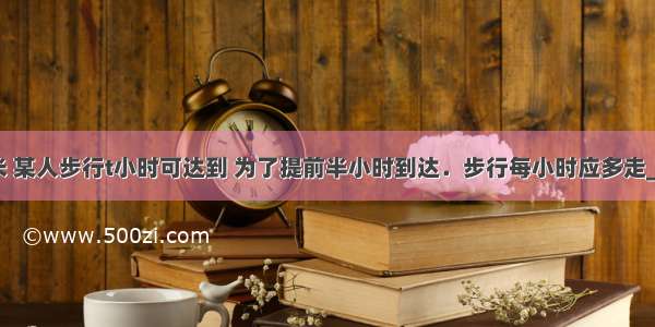 公路全长s千米 某人步行t小时可达到 为了提前半小时到达．步行每小时应多走________千米．