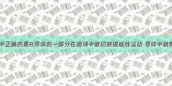 下列说法中正确的是A.导体的一部分在磁场中做切割磁感线运动 导体中就有了电流B.