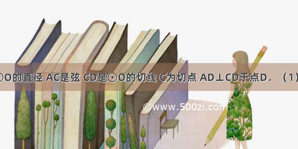 如图 AB是⊙O的直径 AC是弦 CD是⊙O的切线 C为切点 AD⊥CD于点D．（1）求证：∠A