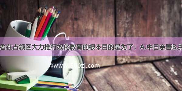 日本侵略者在占领区大力推行奴化教育的根本目的是为了：A.中日亲善B.共存共荣C.