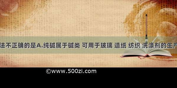 下列说法不正确的是A.纯碱属于碱类 可用于玻璃 造纸 纺织 洗涤剂的生产B.小苏